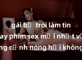 gái bị trói làm tình Xem ngay phim sex mới nhất với những cảnh nóng hổi không thể bỏ lỡ! Cơ hội tận hưởng những khoảnh khắc đầy kích thích ngay hôm nay!