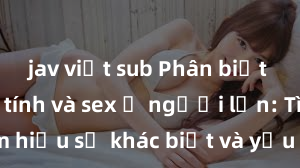 jav việt sub Phân biệt giữa giới tính và sex ở người lớn: Tìm hiểu sự khác biệt và yếu tố quyết định