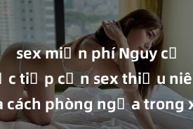 sex miễn phí Nguy cơ của việc tiếp cận sex thiếu niên và cách phòng ngừa trong xã hội hiện đại