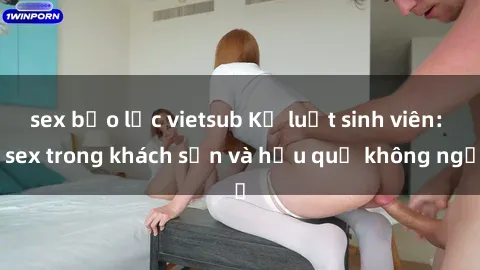 sex bạo lực vietsub Kỷ luật sinh viên: sex trong khách sạn và hậu quả không ngờ