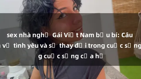 sex nhà nghỉ Gái Việt Nam bầu bí: Câu chuyện về tình yêu và sự thay đổi trong cuộc sống của họ