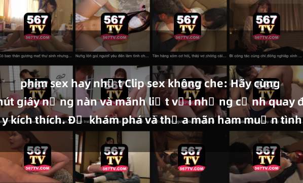 phim sex hay nhất Clip sex không che: Hãy cùng thưởng thức những phút giây nồng nàn và mãnh liệt với những cảnh quay đầy kích thích. Để khám phá và thỏa mãn ham muốn tình dục của bạn ngay hôm nay!