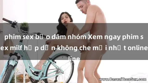 phim sex bạo dâm nhóm Xem ngay phim sex milf hấp dẫn không che mới nhất online