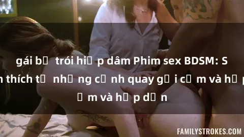 gái bị trói hiếp dâm Phim sex BDSM: Sự kích thích từ những cảnh quay gợi cảm và hấp dẫn