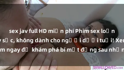 sex jav full HD miễn phí Phim sex loạn luân: Nội dung gây sốc, không dành cho người dưới tuổi! Xem ngay để khám phá bí mật đằng sau những câu chuyện kích thích