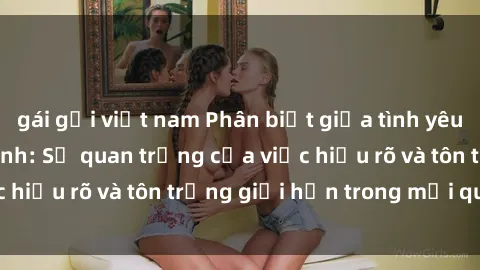 gái gọi việt nam Phân biệt giữa tình yêu và sex trong gia đình: Sự quan trọng của việc hiểu rõ và tôn trọng giới hạn trong mối quan hệ