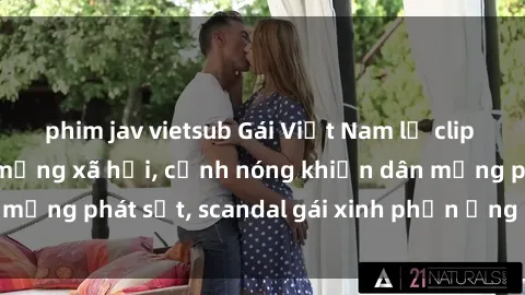 phim jav vietsub Gái Việt Nam lộ clip sex tape hot nhất mạng xã hội, cảnh nóng khiến dân mạng phát sốt, scandal gái xinh phản ứng như thế nào?