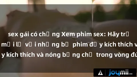 sex gái có chồng Xem phim sex: Hãy trải nghiệm cảm giác mới lạ với những bộ phim đầy kích thích và nóng bỏng chỉ trong vòng đúng giây!
