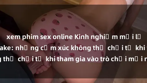 xem phim sex online Kinh nghiệm mới lạ với sex JAV bukkake: những cảm xúc không thể chối từ khi tham gia vào trò chơi mới này!