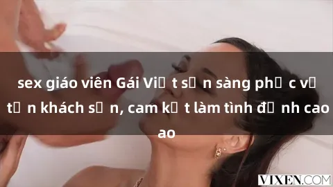 sex giáo viên Gái Việt sẵn sàng phục vụ tận khách sạn, cam kết làm tình đỉnh cao
