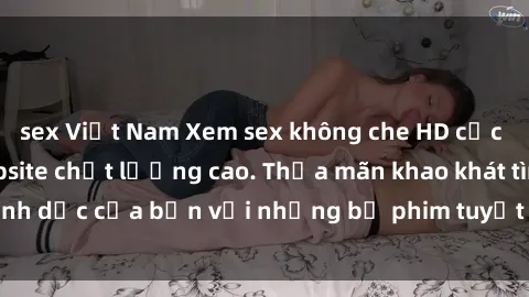 sex Việt Nam Xem sex không che HD cực nét chỉ có tại website chất lượng cao. Thỏa mãn khao khát tình dục của bạn với những bộ phim tuyệt vời này ngay hôm nay!