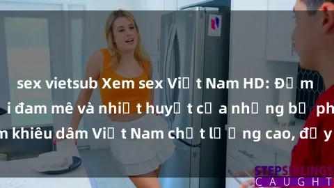 sex vietsub Xem sex Việt Nam HD: Đắm chìm trong thế giới đam mê và nhiệt huyết của những bộ phim khiêu dâm Việt Nam chất lượng cao, đầy hấp dẫn và sống động.