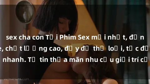 sex cha con Tải Phim Sex mới nhất, đỉnh nhất, không che, chất lượng cao, đầy đủ thể loại, tốc độ nhanh. Tự tin thỏa mãn nhu cầu giải trí của bạn ngay hôm nay!