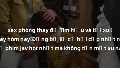 sex phòng thay đồ Tìm hiểu và tải xuống Jav miễn phí ngay hôm nay!Đừng bỏ lỡ cơ hội cập nhật những bộ phim Jav hot nhất mà không tốn một xu nào. Đảm bảo bạn sẽ hài lòng!