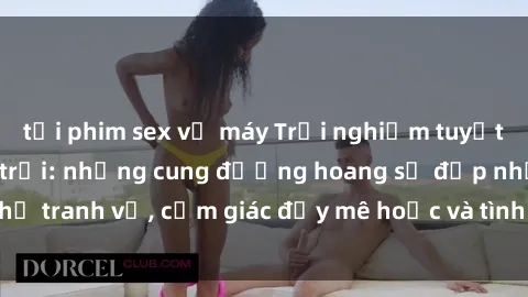 tải phim sex về máy Trải nghiệm tuyệt vời với sex ngoài trời: những cung đường hoang sơ đẹp như tranh vẽ, cảm giác đầy mê hoặc và tình yêu đam mê ngập tràn.