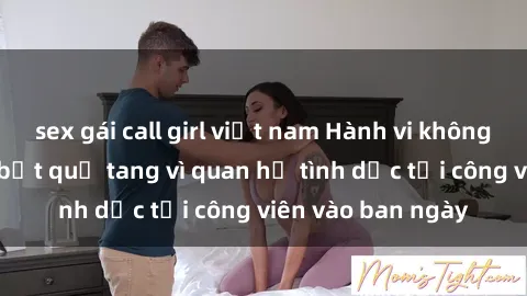 sex gái call girl việt nam Hành vi không đứng đắn: Bị bắt quả tang vì quan hệ tình dục tại công viên vào ban ngày