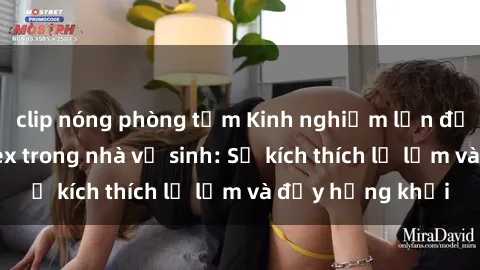 clip nóng phòng tắm Kinh nghiệm lần đầu thử sức với sex trong nhà vệ sinh: Sự kích thích lạ lẫm và đầy hứng khởi
