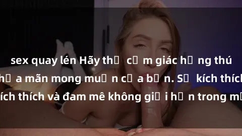 sex quay lén Hãy thử cảm giác hứng thú với phim sex  để thỏa mãn mong muốn của bạn. Sự kích thích và đam mê không giới hạn trong mỗi cảnh quay.