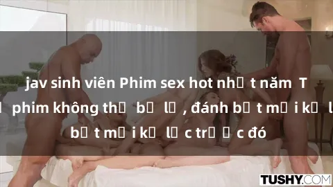 jav sinh viên Phim sex hot nhất năm  Top những bộ phim không thể bỏ lỡ, đánh bật mọi kỷ lục trước đó