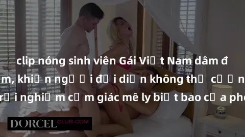 clip nóng sinh viên Gái Việt Nam dâm đãng làm tình say đắm, khiến người đối diện không thể cưỡng lại được. Hãy trải nghiệm cảm giác mê ly biết bao của phong cách yêu đương đậm chất dân tộc!