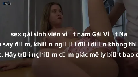sex gái sinh viên việt nam Gái Việt Nam dâm đãng làm tình say đắm, khiến người đối diện không thể cưỡng lại được. Hãy trải nghiệm cảm giác mê ly biết bao của phong cách yêu đương đậm chất dân tộc!