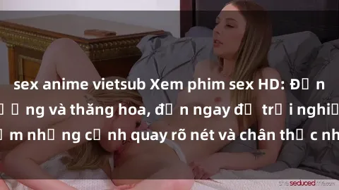 sex anime vietsub Xem phim sex HD: Đỉnh cao của sự sung sướng và thăng hoa, đến ngay để trải nghiệm những cảnh quay rõ nét và chân thực nhất. Hãy cùng khám phá!