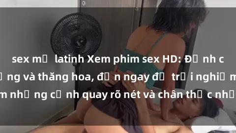 sex mỹ latinh Xem phim sex HD: Đỉnh cao của sự sung sướng và thăng hoa, đến ngay để trải nghiệm những cảnh quay rõ nét và chân thực nhất. Hãy cùng khám phá!