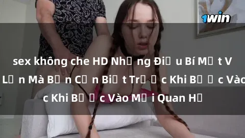 sex không che HD Những Điều Bí Mật Về Sex Người Lớn Mà Bạn Cần Biết Trước Khi Bước Vào Mối Quan Hệ