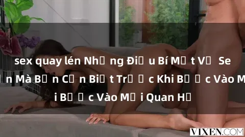 sex quay lén Những Điều Bí Mật Về Sex Người Lớn Mà Bạn Cần Biết Trước Khi Bước Vào Mối Quan Hệ