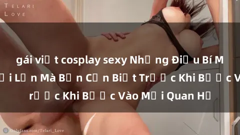 gái việt cosplay sexy Những Điều Bí Mật Về Sex Người Lớn Mà Bạn Cần Biết Trước Khi Bước Vào Mối Quan Hệ
