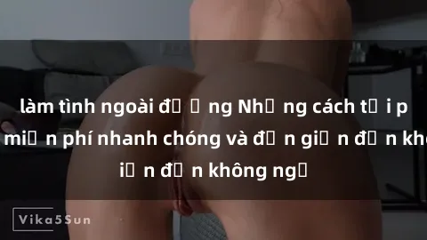 làm tình ngoài đường Những cách tải phim sex miễn phí nhanh chóng và đơn giản đến không ngờ
