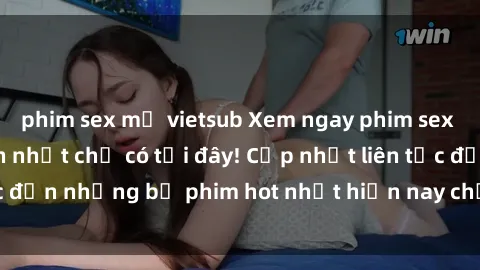 phim sex mỹ vietsub Xem ngay phim sex mới nhất, hấp dẫn nhất chỉ có tại đây! Cập nhật liên tục đến những bộ phim hot nhất hiện nay chỉ trong vài cú click!
