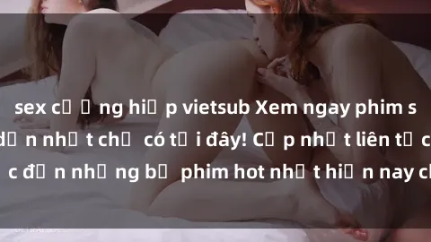 sex cưỡng hiếp vietsub Xem ngay phim sex mới nhất, hấp dẫn nhất chỉ có tại đây! Cập nhật liên tục đến những bộ phim hot nhất hiện nay chỉ trong vài cú click!