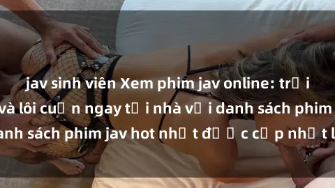 jav sinh viên Xem phim jav online: trải nghiệm hấp dẫn và lôi cuốn ngay tại nhà với danh sách phim jav hot nhất được cập nhật liên tục.