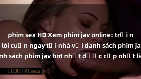 phim sex HD Xem phim jav online: trải nghiệm hấp dẫn và lôi cuốn ngay tại nhà với danh sách phim jav hot nhất được cập nhật liên tục.