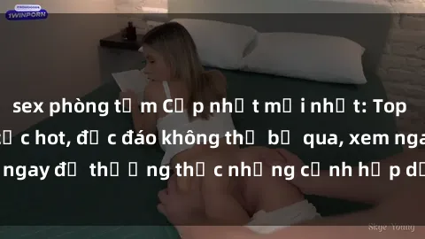 sex phòng tắm Cập nhật mới nhất: Top phim JAV Vietsub cực hot, độc đáo không thể bỏ qua, xem ngay để thưởng thức những cảnh hấp dẫn và đầy kích thích!