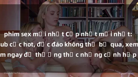 phim sex mới nhất Cập nhật mới nhất: Top phim JAV Vietsub cực hot, độc đáo không thể bỏ qua, xem ngay để thưởng thức những cảnh hấp dẫn và đầy kích thích!