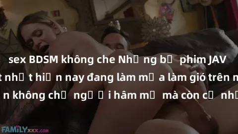 sex BDSM không che Những bộ phim JAV idol không che hot nhất hiện nay đang làm mưa làm gió trên mạng, hấp dẫn không chỉ người hâm mộ mà còn cả những ai mới tìm hiểu về thể loại này!