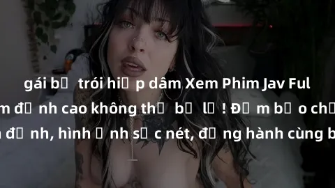 gái bị trói hiếp dâm Xem Phim Jav Full HD: Những bộ phim đỉnh cao không thể bỏ lỡ! Đảm bảo chất lượng ổn định, hình ảnh sắc nét, đồng hành cùng bạn trong những giây phút thư giãn!