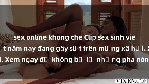 sex online không che Clip sex sinh viên mới nhất hot nhất năm nay đang gây sốt trên mạng xã hội. Xem ngay để không bỏ lỡ những pha nóng không thể bỏ qua!
