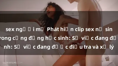 sex người mỹ Phát hiện clip sex nữ sinh gây chấn động trong cộng đồng học sinh: Sự việc đang được điều tra và xử lý