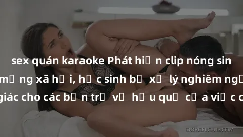 sex quán karaoke Phát hiện clip nóng sinh viên gây sốt trên mạng xã hội, học sinh bị xử lý nghiêm ngặt. Đây là cảnh giác cho các bạn trẻ về hậu quả của việc chia sẻ thông tin trái phép trên internet.