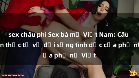sex châu phi Sex bà mẹ Việt Nam: Câu chuyện thực tế về đời sống tình dục của phụ nữ Việt