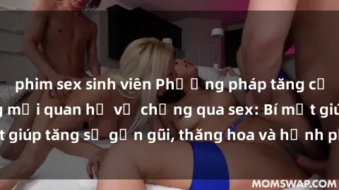 phim sex sinh viên Phương pháp tăng cường gắn kết trong mối quan hệ vợ chồng qua sex: Bí mật giúp tăng sự gần gũi, thăng hoa và hạnh phúc cho cặp đôi