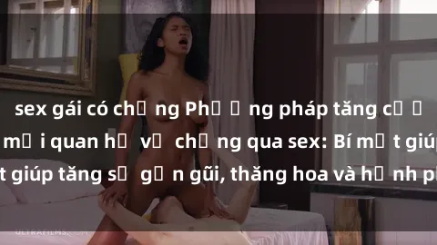sex gái có chồng Phương pháp tăng cường gắn kết trong mối quan hệ vợ chồng qua sex: Bí mật giúp tăng sự gần gũi, thăng hoa và hạnh phúc cho cặp đôi