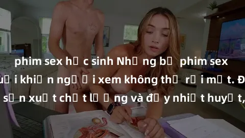 phim sex học sinh Những bộ phim sex của phụ nữ lớn tuổi khiến người xem không thể rời mắt. Được sản xuất chất lượng và đầy nhiệt huyết, đáng xem và trải nghiệm.