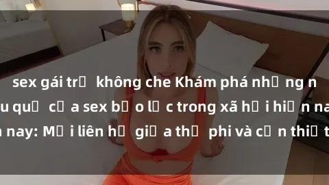 sex gái trẻ không che Khám phá những nguyên nhân và hậu quả của sex bạo lực trong xã hội hiện nay: Mối liên hệ giữa thị phi và cần thiết phải ngăn chặn.