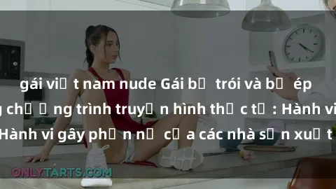 gái việt nam nude Gái bị trói và bị ép buộc làm tình trong chương trình truyền hình thực tế: Hành vi gây phẫn nộ của các nhà sản xuất và người xem.