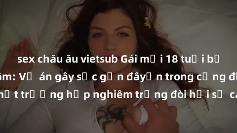 sex châu âu vietsub Gái mới 18 tuổi bị trói và bị hiếp dâm: Vụ án gây sốc gần đâyến trong cộng đồng. Đây là một trường hợp nghiêm trọng đòi hỏi sự can thiệp mạnh mẽ từ phía công lý.