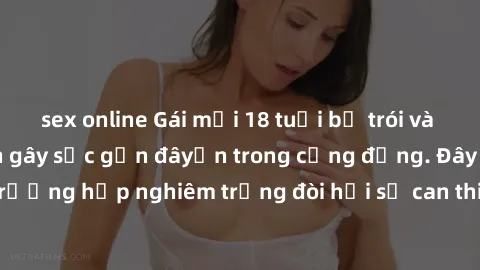 sex online Gái mới 18 tuổi bị trói và bị hiếp dâm: Vụ án gây sốc gần đâyến trong cộng đồng. Đây là một trường hợp nghiêm trọng đòi hỏi sự can thiệp mạnh mẽ từ phía công lý.